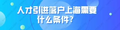 科普！人才引进落户上海需要什么条件？附常见问题解答！