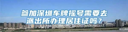 参加深圳车牌摇号需要去派出所办理居住证吗？