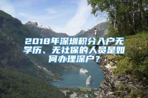 2018年深圳积分入户无学历、无社保的人员是如何办理深户？