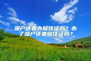 深户还要办居住证吗？办了深户还要居住证吗？