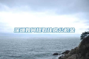 深圳如何提取住房公积金