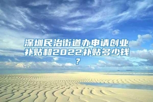 深圳民治街道办申请创业补贴和2022补贴多少钱？