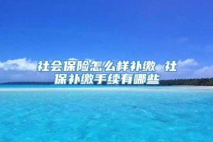 社会保险怎么样补缴 社保补缴手续有哪些