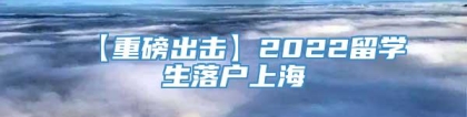 【重磅出击】2022留学生落户上海