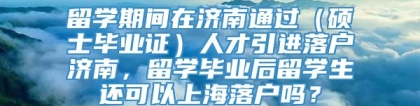 留学期间在济南通过（硕士毕业证）人才引进落户济南，留学毕业后留学生还可以上海落户吗？