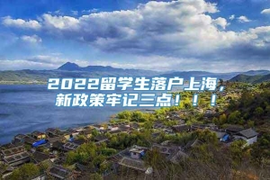 2022留学生落户上海，新政策牢记三点！！！