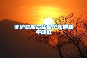 非沪籍应届生留沪比例逐年降低