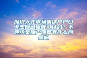 深圳人才市场集体户户口卡想自己保管可以吗？不还给集体户保管有什么问题吗