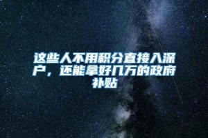 这些人不用积分直接入深户，还能拿好几万的政府补贴