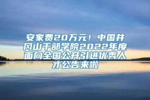 安家费20万元！中国井冈山干部学院2022年度面向全国公开引进优秀人才公告来啦