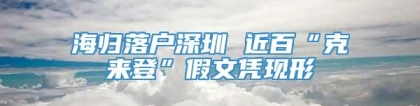 海归落户深圳 近百“克来登”假文凭现形