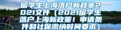 留学生上海落户新政策2021文件（2021留学生落户上海新政策！申请条件和社保缴纳时间要求）