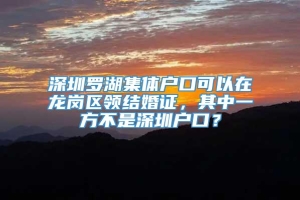 深圳罗湖集体户口可以在龙岗区领结婚证，其中一方不是深圳户口？