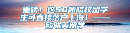 重磅！这50所院校留学生可直接落户上海！——欧联美留学