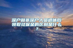 深户和非深户人员退休后领取社保金的区别是什么？