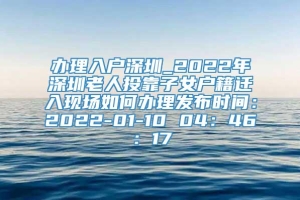 办理入户深圳_2022年深圳老人投靠子女户籍迁入现场如何办理发布时间：2022-01-10 04：46：17