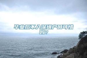 毕业后不入深圳户口可惜吗？