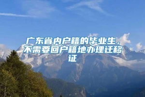 广东省内户籍的毕业生，不需要回户籍地办理迁移证