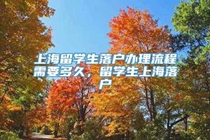 上海留学生落户办理流程需要多久，留学生上海落户