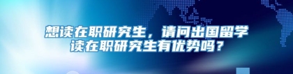 想读在职研究生，请问出国留学读在职研究生有优势吗？