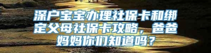 深户宝宝办理社保卡和绑定父母社保卡攻略，爸爸妈妈你们知道吗？