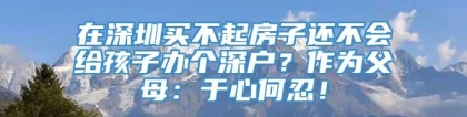 在深圳买不起房子还不会给孩子办个深户？作为父母：于心何忍！