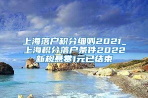 上海落户积分细则2021_上海积分落户条件2022新规悬赏1元已结束