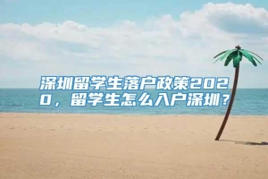 深圳留学生落户政策2020，留学生怎么入户深圳？