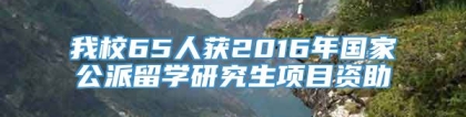 我校65人获2016年国家公派留学研究生项目资助