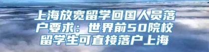 上海放宽留学回国人员落户要求：世界前50院校留学生可直接落户上海