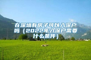 在深圳有房子可以入深户吗（2022年入深户需要什么条件）