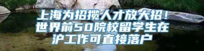 上海为招揽人才放大招！世界前50院校留学生在沪工作可直接落户