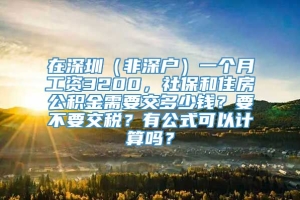 在深圳（非深户）一个月工资3200，社保和住房公积金需要交多少钱？要不要交税？有公式可以计算吗？