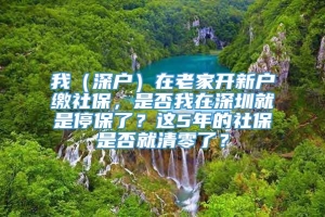 我（深户）在老家开新户缴社保，是否我在深圳就是停保了？这5年的社保是否就清零了？