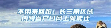 不用来回跑！长三角区域内跨省户口网上就能迁