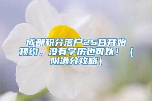 成都积分落户25日开始预约，没有学历也可以！（附满分攻略）