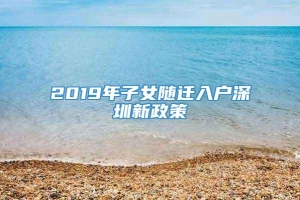 2019年子女随迁入户深圳新政策