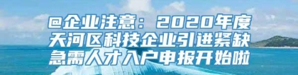 @企业注意：2020年度天河区科技企业引进紧缺急需人才入户申报开始啦