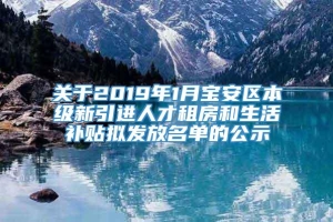 关于2019年1月宝安区本级新引进人才租房和生活补贴拟发放名单的公示