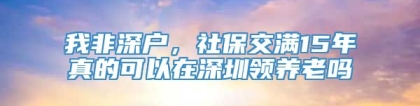 我非深户，社保交满15年真的可以在深圳领养老吗