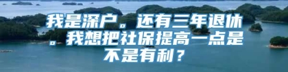 我是深户。还有三年退休。我想把社保提高一点是不是有利？