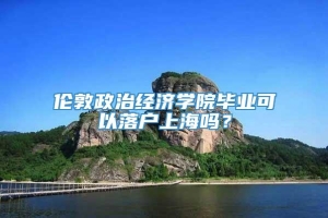 伦敦政治经济学院毕业可以落户上海吗？