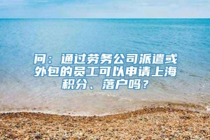 问：通过劳务公司派遣或外包的员工可以申请上海积分、落户吗？