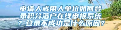 申请人或用人单位如何登录积分落户在线申报系统？登录不成功是什么原因？