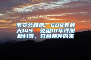 宝安公租房：609套最大145㎡ 免租10年坪洲新村等，符合条件的来