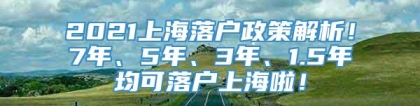 2021上海落户政策解析！7年、5年、3年、1.5年均可落户上海啦！