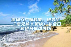 深圳入户新政策，研究生《意见稿》解读！非全日制研究生也可以