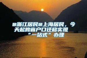 @浙江居民@上海居民，今天起跨省户口迁移实现“一站式”办理