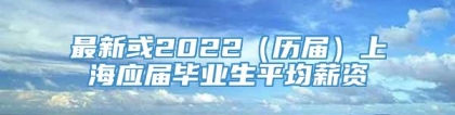 最新或2022（历届）上海应届毕业生平均薪资