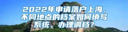 2022年申请落户上海，不同地点的档案如何填写系统、办理调档？